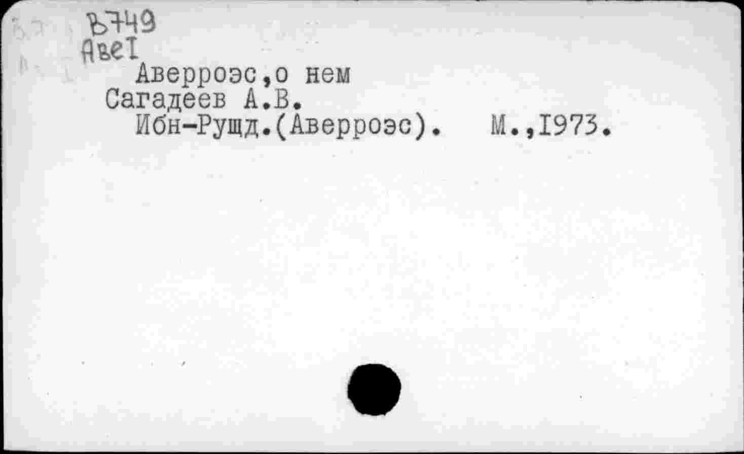 ﻿Яя>сТ
’ Аверроэс,о нем
Сагадеев А.В.
Ибн-Рущд.(Аверроэс).	М.,1973.